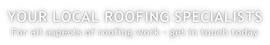 YOUR LOCAL ROOFING SPECIALISTS For all aspects of roofing work - get in touch today